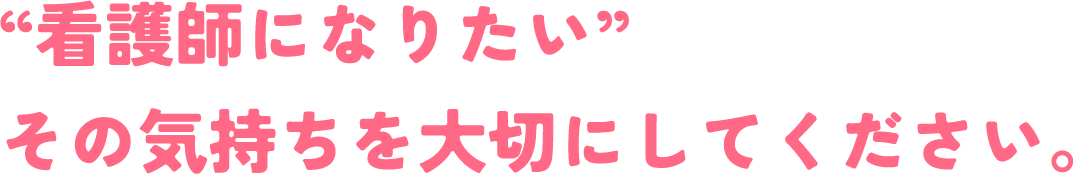 看護師になりたい その気持ちを大切にしてください。