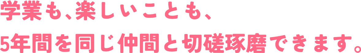 学業も、楽しいことも、5年間を同じ仲間と切磋琢磨できます。